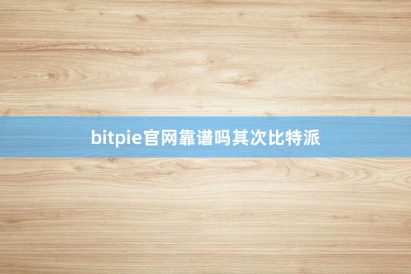 bitpie官网靠谱吗其次比特派