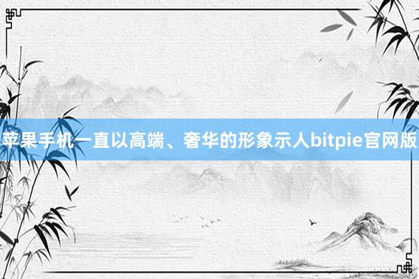 苹果手机一直以高端、奢华的形象示人bitpie官网版