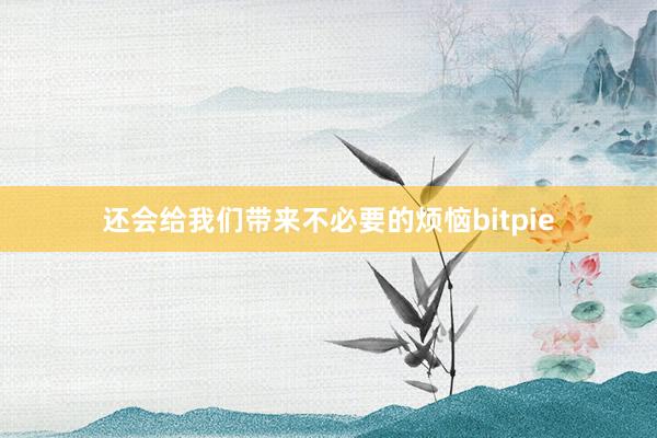 还会给我们带来不必要的烦恼bitpie