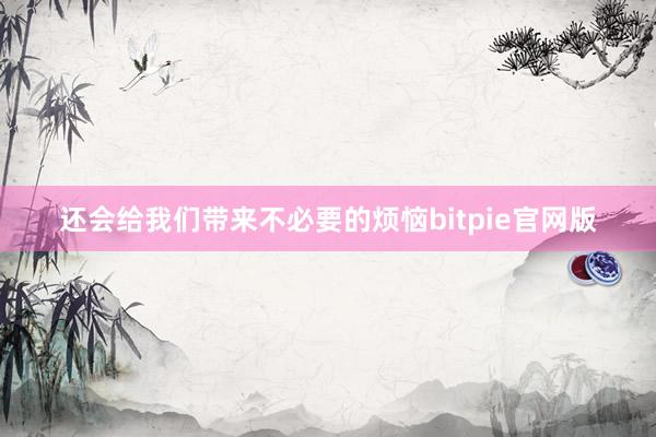 还会给我们带来不必要的烦恼bitpie官网版