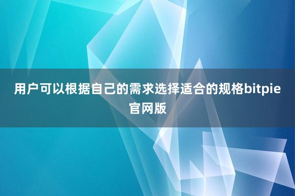 用户可以根据自己的需求选择适合的规格bitpie官网版