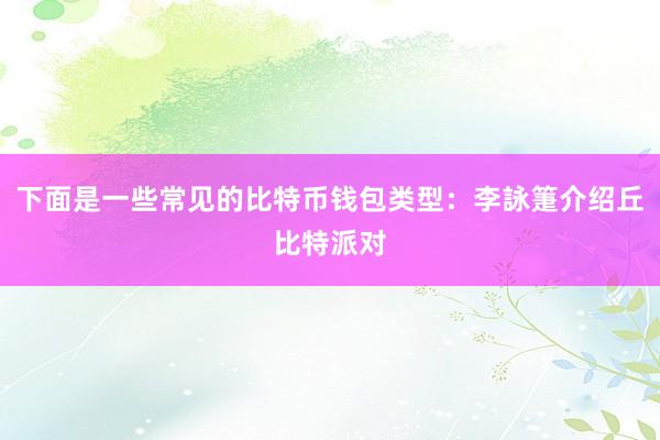 下面是一些常见的比特币钱包类型：李詠箑介绍丘比特派对