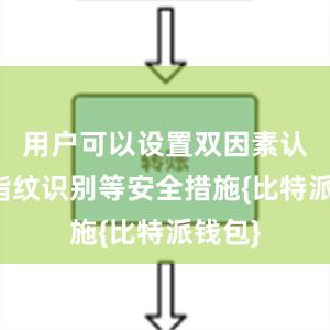 用户可以设置双因素认证、指纹识别等安全措施{比特派钱包}