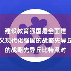 建设教育强国是全面建成社会主义现代化强国的战略先导丘比特派对