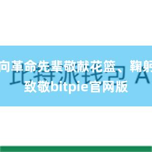 向革命先辈敬献花篮、鞠躬致敬bitpie官网版