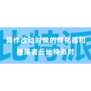 算作改动时候的孵化器和鞭策者丘比特派对